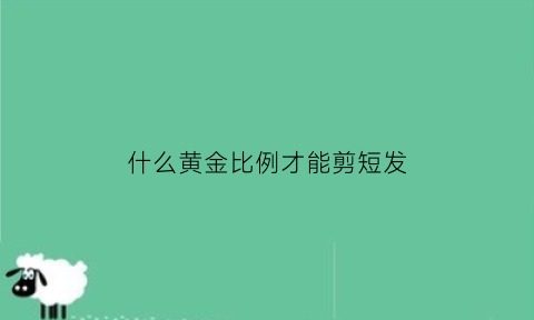 什么黄金比例才能剪短发(适合短发的黄金比例是多少)