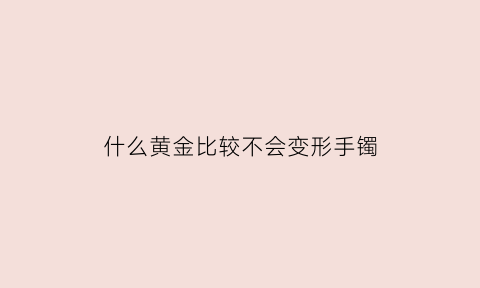 什么黄金比较不会变形手镯