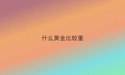 什么黄金比较重(什么黄金比较重量大)