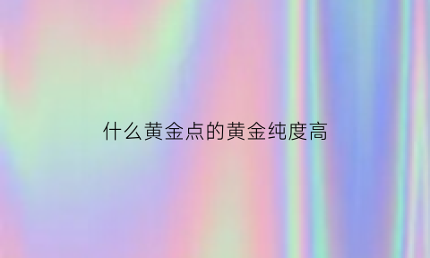 什么黄金点的黄金纯度高