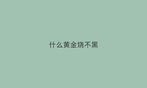 什么黄金烧不黑(什么黄金烧不黑又好看)