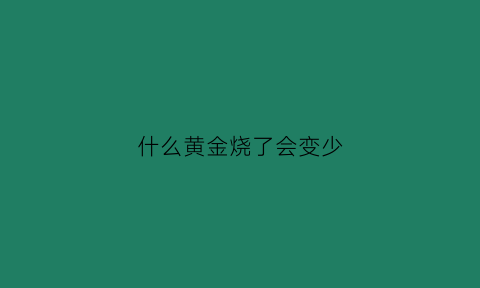 什么黄金烧了会变少