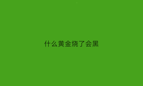 什么黄金烧了会黑(什么黄金烧了会黑一点)