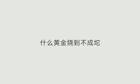 什么黄金烧到不成坨