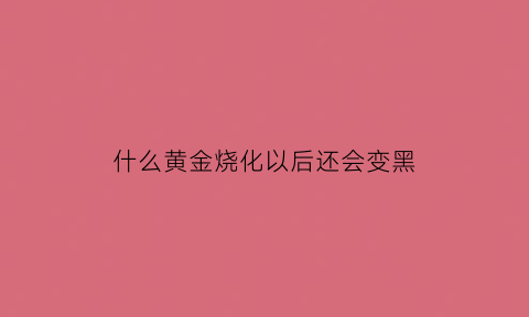 什么黄金烧化以后还会变黑