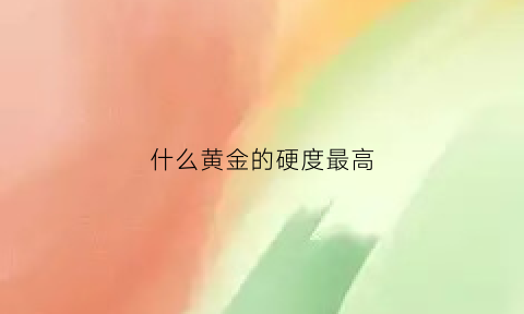 什么黄金的硬度最高