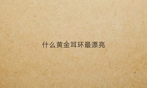 什么黄金耳环最漂亮(什么黄金耳环最漂亮又好看)