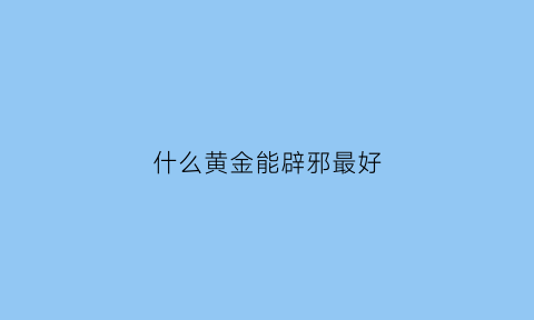 什么黄金能辟邪最好(什么黄金能辟邪最好呢)