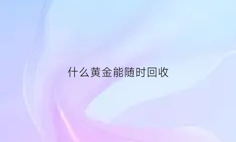 什么黄金能随时回收