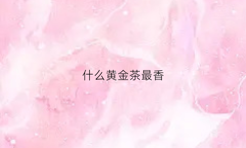 什么黄金茶最香