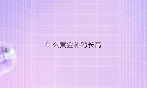 什么黄金补钙长高(什么补品比黄金贵)