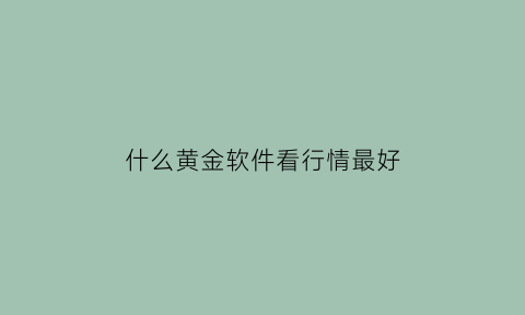 什么黄金软件看行情最好(用什么软件看黄金走势)