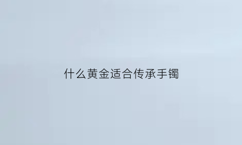 什么黄金适合传承手镯