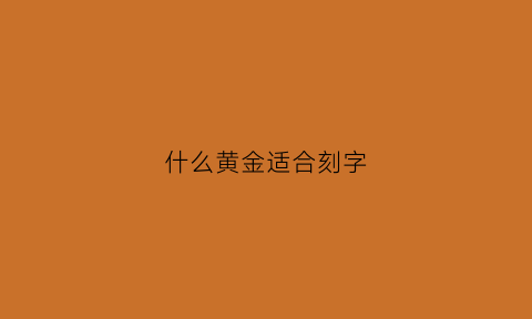 什么黄金适合刻字(黄金首饰可以刻字)