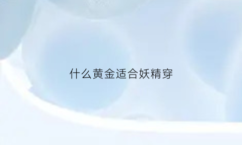 什么黄金适合妖精穿(什么黄金适合妖精穿搭)