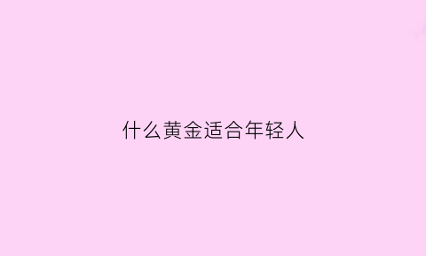 什么黄金适合年轻人(什么牌子的黄金适合年轻人)