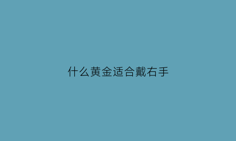 什么黄金适合戴右手(什么黄金适合戴右手手镯)