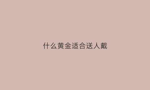 什么黄金适合送人戴