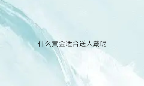 什么黄金适合送人戴呢