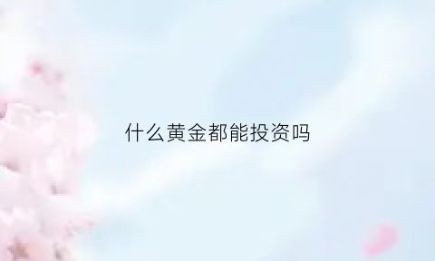 什么黄金都能投资吗(什么黄金都能卖吗)