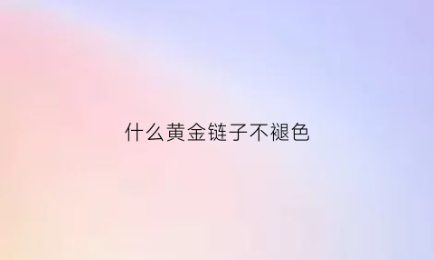 什么黄金链子不褪色(什么黄金链子好看)