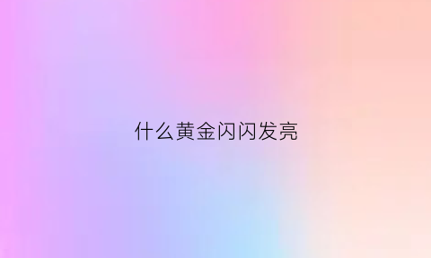 什么黄金闪闪发亮(黄金闪闪发光词语)