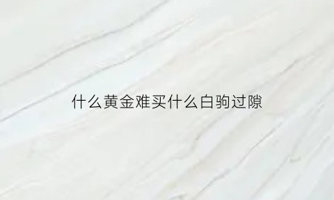 什么黄金难买什么白驹过隙(黄金难买光阴下一句)