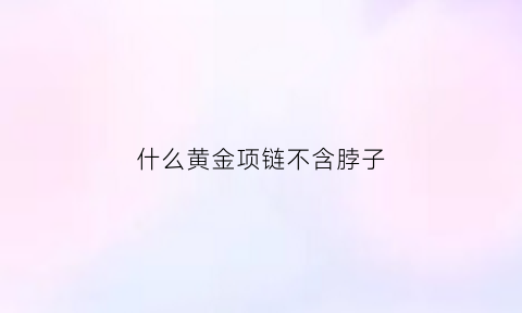 什么黄金项链不含脖子(什么样的金项链不加吊坠好看)