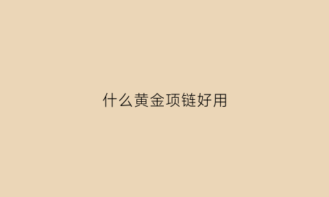 什么黄金项链好用(哪种黄金项链好看)