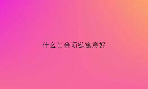 什么黄金项链寓意好(什么黄金项链寓意好一点)