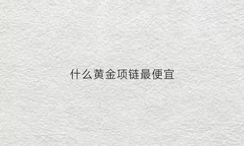 什么黄金项链最便宜(什么黄金项链最便宜好看)