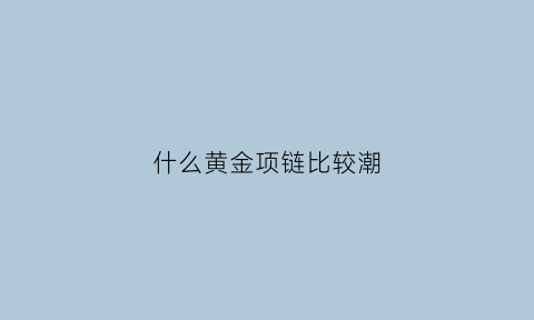 什么黄金项链比较潮(什么黄金项链比较潮流又好看)