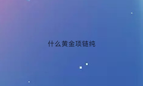 什么黄金项链纯(什么黄金项链纯度高)