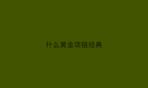 什么黄金项链经典(什么黄金项链经典款式好看)