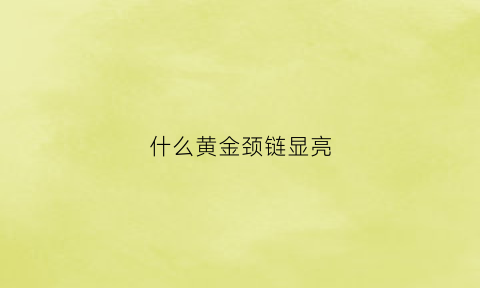 什么黄金颈链显亮(什么黄金链子好看)