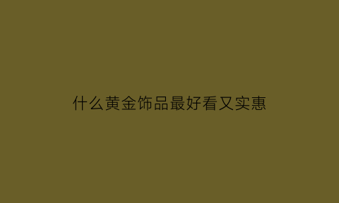 什么黄金饰品最好看又实惠(什么牌子黄金首饰款式好看)