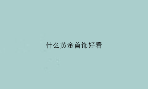 什么黄金首饰好看(什么牌子的黄金首饰好看)