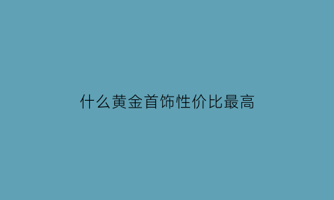 什么黄金首饰性价比最高