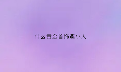 什么黄金首饰避小人(防小人的金首饰)