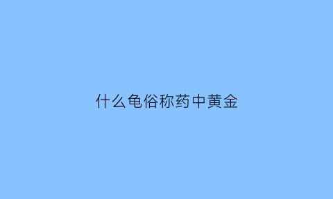 什么龟俗称药中黄金(什么龟有药用功效)