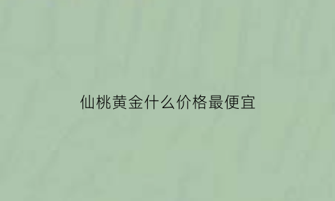 仙桃黄金什么价格最便宜(仙桃黄金建材市场地址)