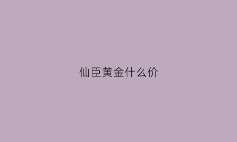 仙臣黄金什么价(仙臣黄金什么价格能买到)