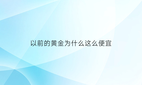 以前的黄金为什么这么便宜(为什么以前的黄金那么软)