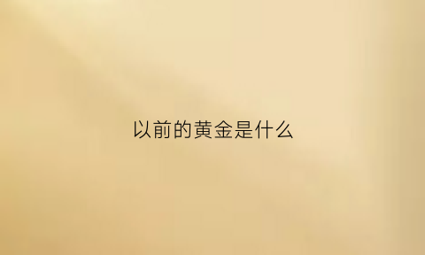 以前的黄金是什么