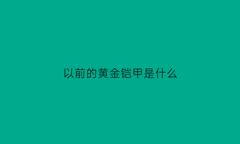 以前的黄金铠甲是什么(黄金铠甲玩具)