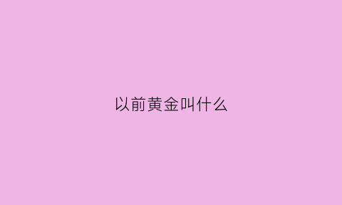 以前黄金叫什么(以前的黄金值钱吗)