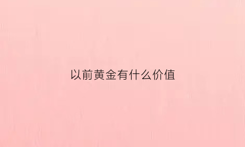 以前黄金有什么价值(以前的黄金)