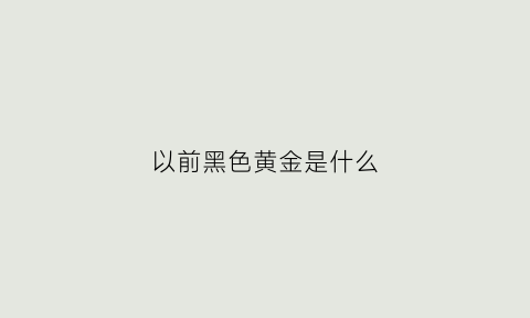 以前黑色黄金是什么(有黑色黄金吗)