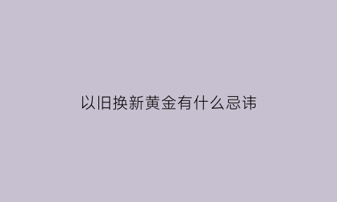 以旧换新黄金有什么忌讳