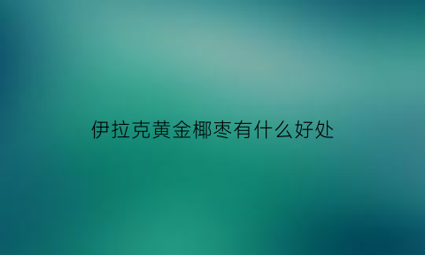 伊拉克黄金椰枣有什么好处(伊拉克黄金椰枣加糖了吗)